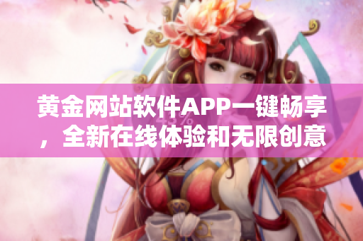 黄金网站软件APP一键畅享，全新在线体验和无限创意待发