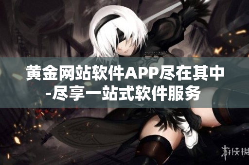 黄金网站软件APP尽在其中-尽享一站式软件服务 