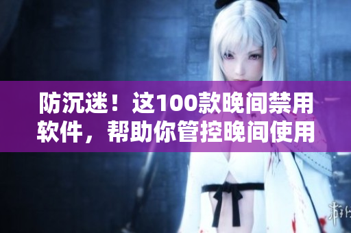 防沉迷！这100款晚间禁用软件，帮助你管控晚间使用习惯