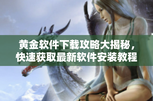 黄金软件下载攻略大揭秘，快速获取最新软件安装教程