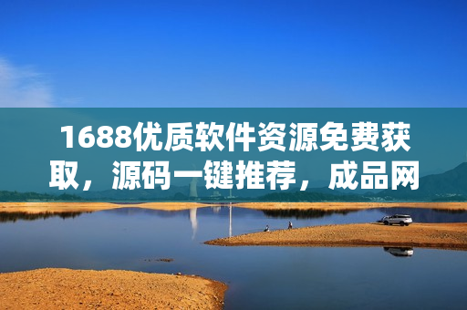 1688优质软件资源免费获取，源码一键推荐，成品网站完整分享