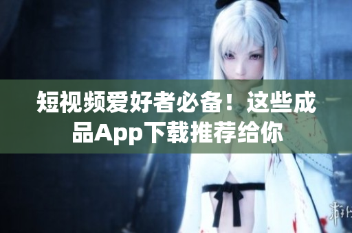 短视频爱好者必备！这些成品App下载推荐给你