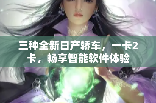 三种全新日产轿车，一卡2卡，畅享智能软件体验