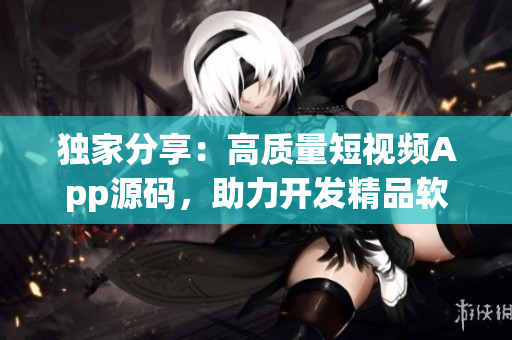独家分享：高质量短视频App源码，助力开发精品软件【软件开发者必备】