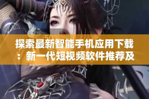 探索最新智能手机应用下载：新一代短视频软件推荐及功能介绍