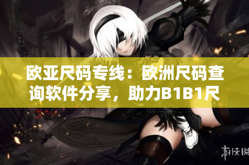 欧亚尺码专线：欧洲尺码查询软件分享，助力B1B1尺码选购