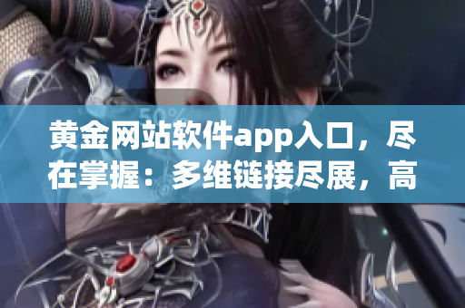 黄金网站软件app入口，尽在掌握：多维链接尽展，高效突破！