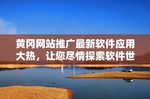 黄冈网站推广最新软件应用大热，让您尽情探索软件世界