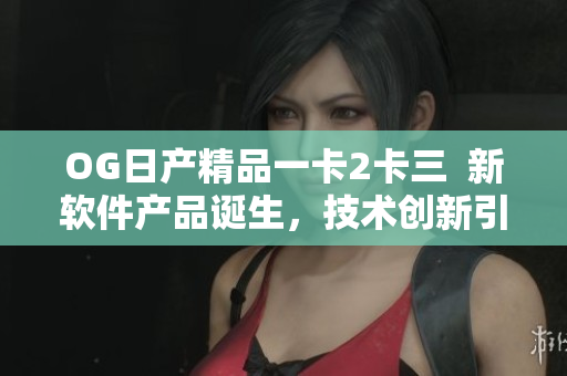 OG日产精品一卡2卡三  新软件产品诞生，技术创新引领时代风向