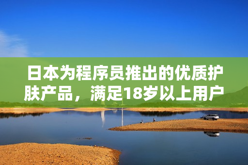 日本为程序员推出的优质护肤产品，满足18岁以上用户需求