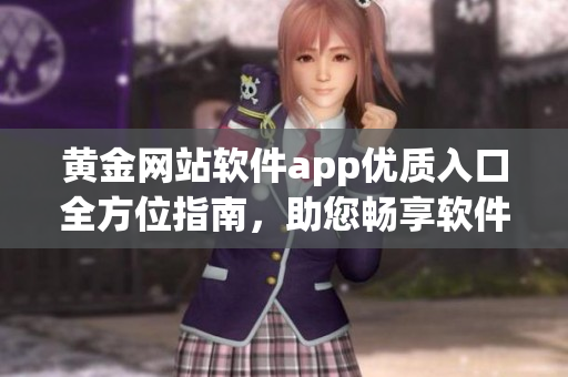 黄金网站软件app优质入口全方位指南，助您畅享软件世界中的无限可能