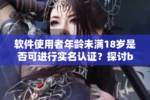 软件使用者年龄未满18岁是否可进行实名认证？探讨b站账号安全政策变化