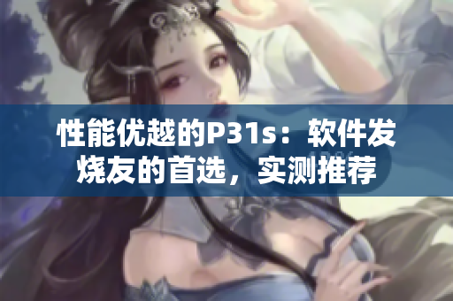 性能优越的P31s：软件发烧友的首选，实测推荐
