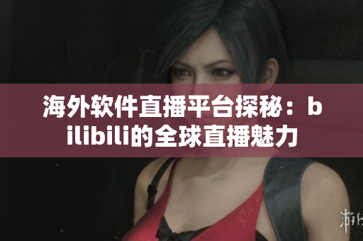 海外软件直播平台探秘：bilibili的全球直播魅力