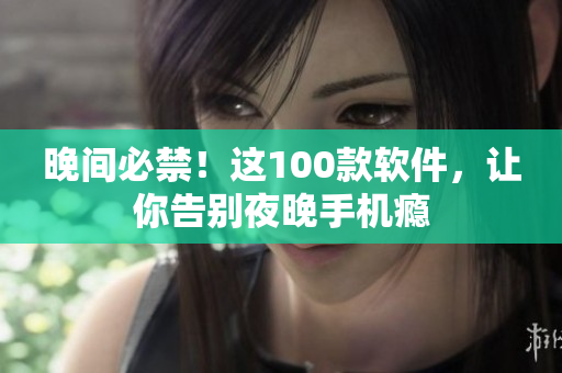 晚间必禁！这100款软件，让你告别夜晚手机瘾