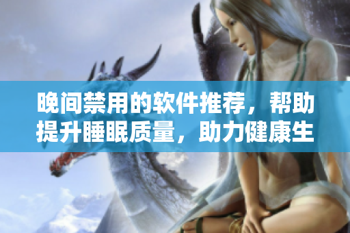 晚间禁用的软件推荐，帮助提升睡眠质量，助力健康生活【实用工具享用】