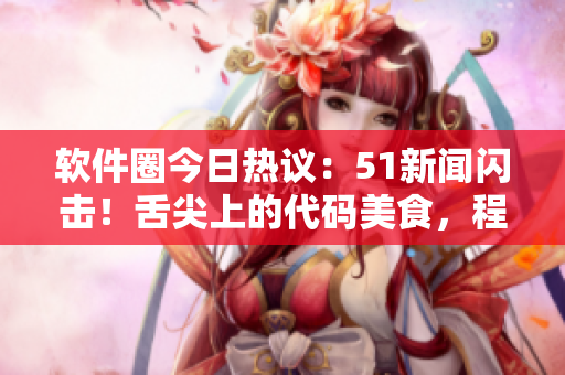 软件圈今日热议：51新闻闪击！舌尖上的代码美食，程序员轻松入口