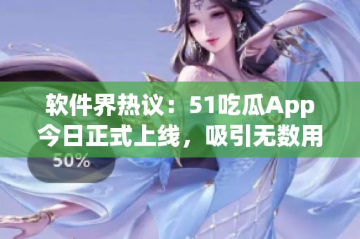 软件界热议：51吃瓜App今日正式上线，吸引无数用户加入观看热门软件话题