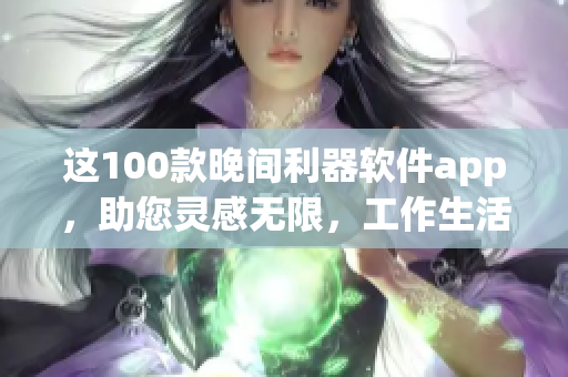 这100款晚间利器软件app，助您灵感无限，工作生活更高效