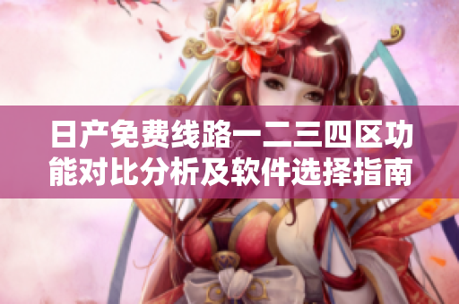 日产免费线路一二三四区功能对比分析及软件选择指南