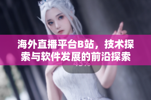 海外直播平台B站，技术探索与软件发展的前沿探索