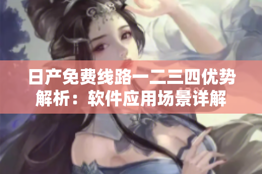 日产免费线路一二三四优势解析：软件应用场景详解