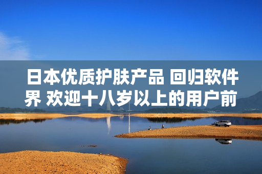 日本优质护肤产品 回归软件界 欢迎十八岁以上的用户前来体验
