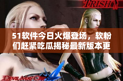 51软件今日火爆登场，软粉们赶紧吃瓜揭秘最新版本更新