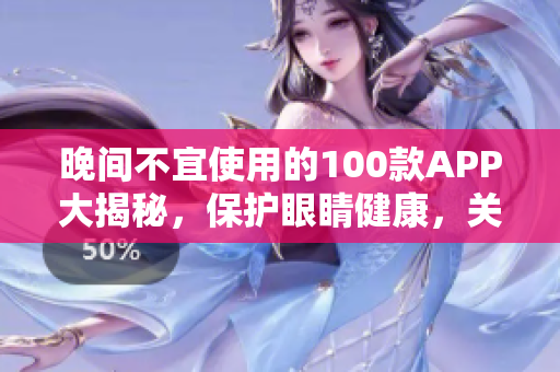 晚间不宜使用的100款APP大揭秘，保护眼睛健康，关注软件安全