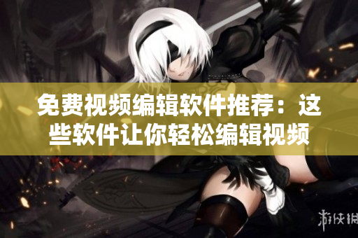 免费视频编辑软件推荐：这些软件让你轻松编辑视频