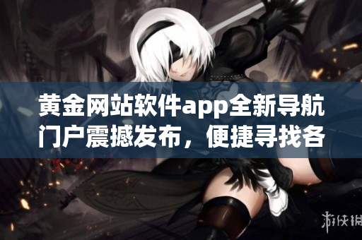 黄金网站软件app全新导航门户震撼发布，便捷寻找各类软件应用
