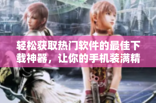 轻松获取热门软件的最佳下载神器，让你的手机装满精彩应用