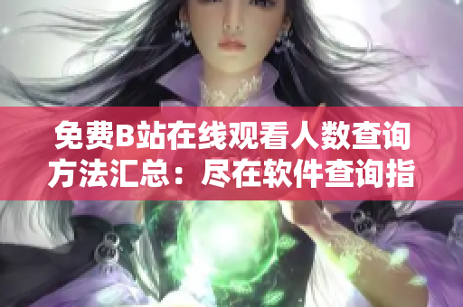 免费B站在线观看人数查询方法汇总：尽在软件查询指南