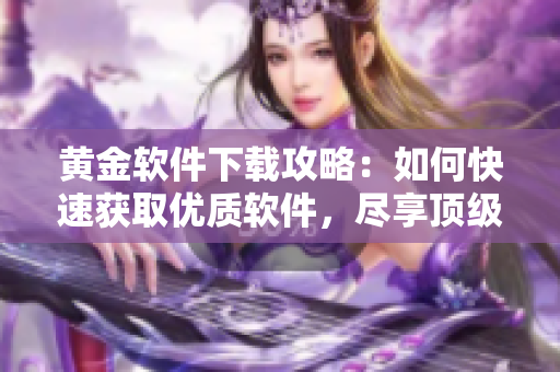 黄金软件下载攻略：如何快速获取优质软件，尽享顶级功能