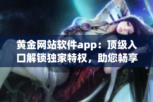 黄金网站软件app：顶级入口解锁独家特权，助您畅享无穷软件乐趣