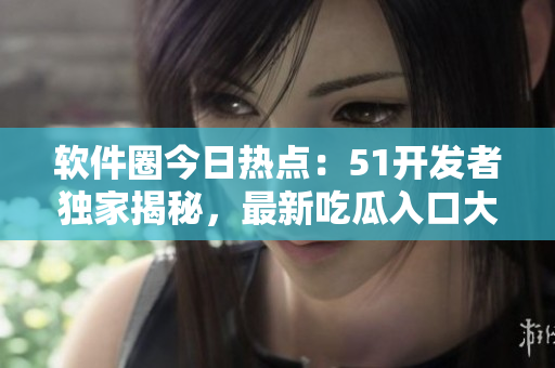 软件圈今日热点：51开发者独家揭秘，最新吃瓜入口大揭秘
