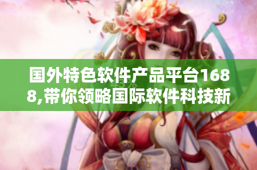 国外特色软件产品平台1688,带你领略国际软件科技新风貌