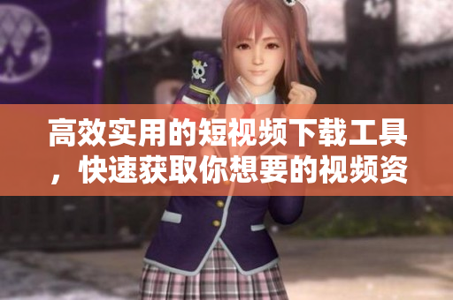高效实用的短视频下载工具，快速获取你想要的视频资源