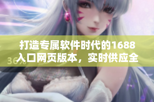 打造专属软件时代的1688入口网页版本，实时供应全方位软件开发资源