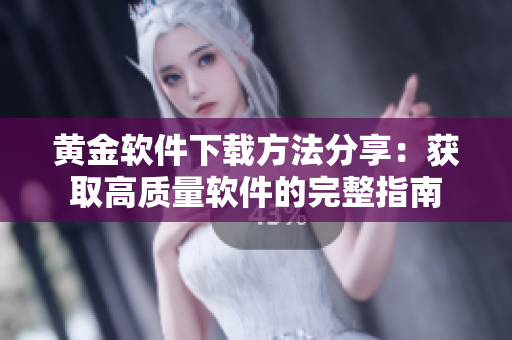 黄金软件下载方法分享：获取高质量软件的完整指南