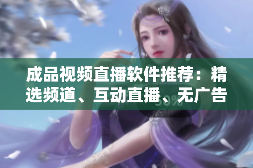 成品视频直播软件推荐：精选频道、互动直播、无广告查看！