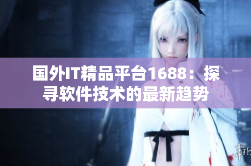 国外IT精品平台1688：探寻软件技术的最新趋势