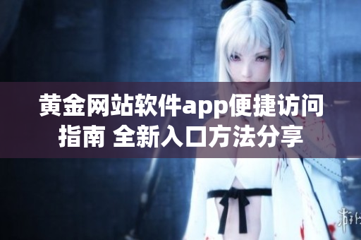 黄金网站软件app便捷访问指南 全新入口方法分享