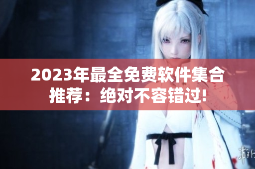 2023年最全免费软件集合推荐：绝对不容错过!