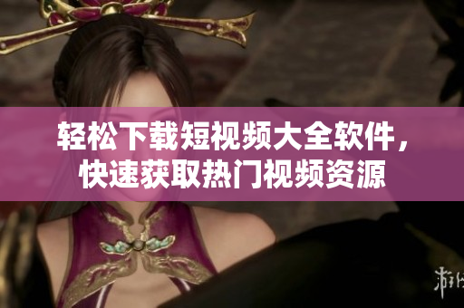 轻松下载短视频大全软件，快速获取热门视频资源