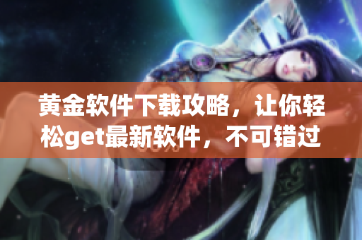 黄金软件下载攻略，让你轻松get最新软件，不可错过