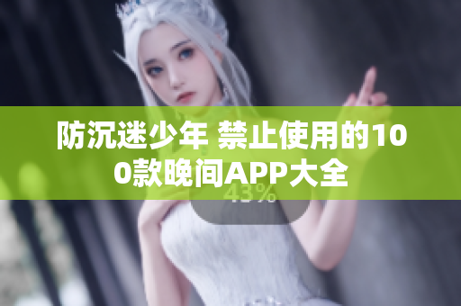 防沉迷少年 禁止使用的100款晚间APP大全