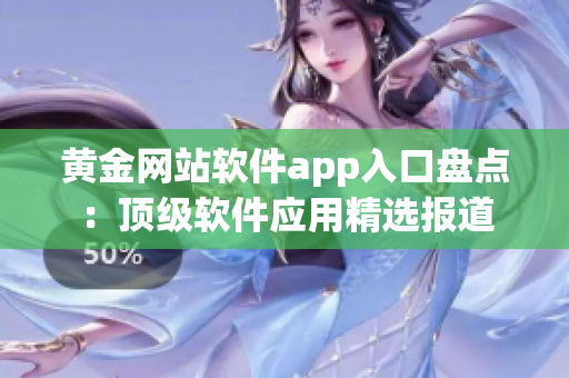 黄金网站软件app入口盘点：顶级软件应用精选报道