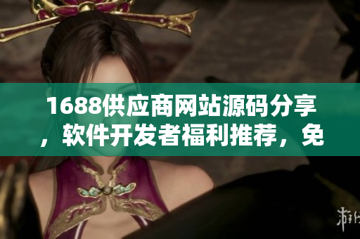 1688供应商网站源码分享，软件开发者福利推荐，免费获取赚钱利器
