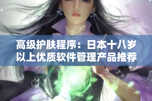 高级护肤程序：日本十八岁以上优质软件管理产品推荐